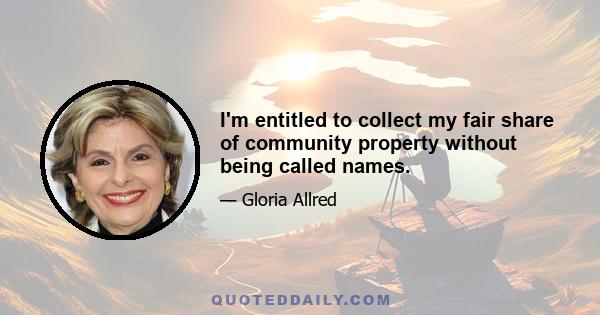 I'm entitled to collect my fair share of community property without being called names.