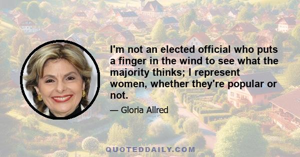 I'm not an elected official who puts a finger in the wind to see what the majority thinks; I represent women, whether they're popular or not.