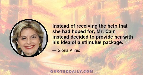 Instead of receiving the help that she had hoped for, Mr. Cain instead decided to provide her with his idea of a stimulus package.