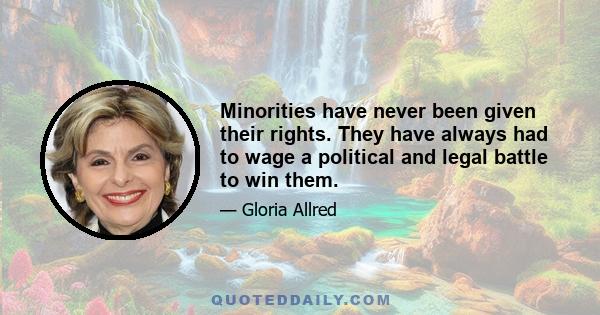 Minorities have never been given their rights. They have always had to wage a political and legal battle to win them.