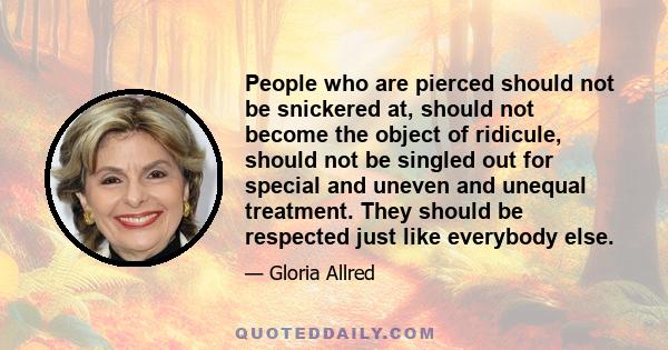 People who are pierced should not be snickered at, should not become the object of ridicule, should not be singled out for special and uneven and unequal treatment. They should be respected just like everybody else.