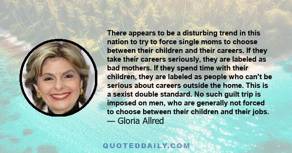 There appears to be a disturbing trend in this nation to try to force single moms to choose between their children and their careers. If they take their careers seriously, they are labeled as bad mothers. If they spend