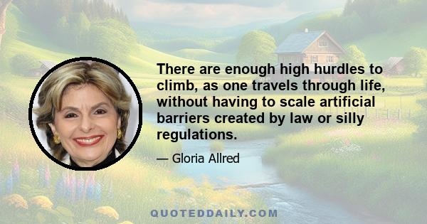 There are enough high hurdles to climb, as one travels through life, without having to scale artificial barriers created by law or silly regulations.