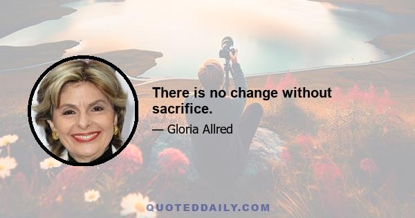 There is no change without sacrifice.