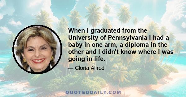 When I graduated from the University of Pennsylvania I had a baby in one arm, a diploma in the other and I didn't know where I was going in life.