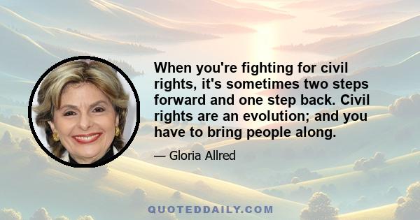 When you're fighting for civil rights, it's sometimes two steps forward and one step back. Civil rights are an evolution; and you have to bring people along.