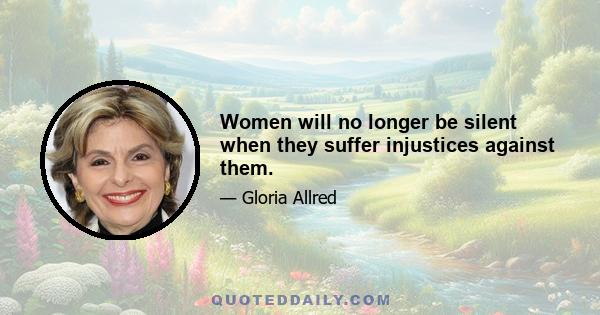 Women will no longer be silent when they suffer injustices against them.