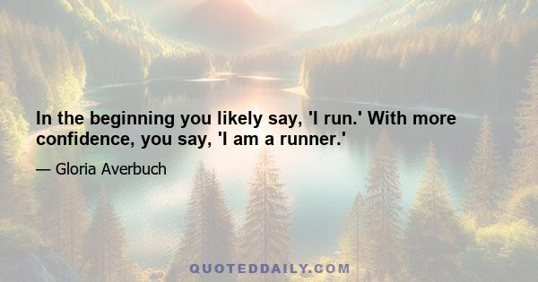 In the beginning you likely say, 'I run.' With more confidence, you say, 'I am a runner.'