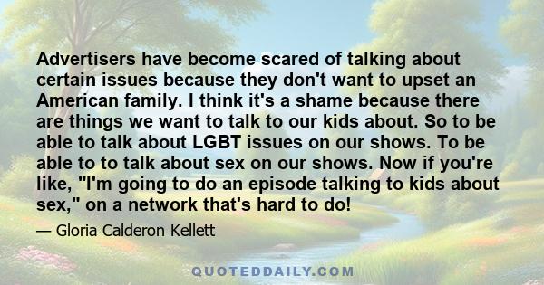 Advertisers have become scared of talking about certain issues because they don't want to upset an American family. I think it's a shame because there are things we want to talk to our kids about. So to be able to talk