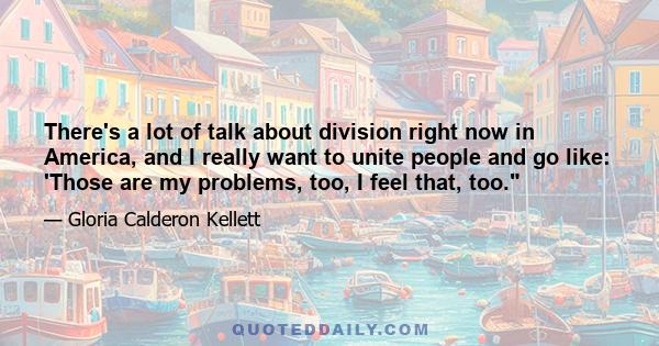 There's a lot of talk about division right now in America, and I really want to unite people and go like: 'Those are my problems, too, I feel that, too.