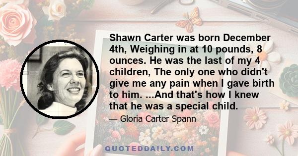 Shawn Carter was born December 4th, Weighing in at 10 pounds, 8 ounces. He was the last of my 4 children, The only one who didn't give me any pain when I gave birth to him. ...And that's how I knew that he was a special 