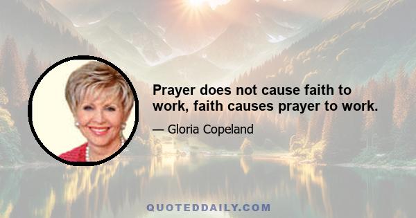 Prayer does not cause faith to work, faith causes prayer to work.