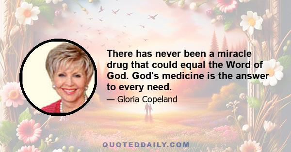 There has never been a miracle drug that could equal the Word of God. God's medicine is the answer to every need.