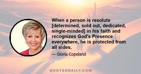 When a person is resolute [determined, sold out, dedicated, single-minded] in his faith and recognizes God's Presence everywhere, he is protected from all sides.