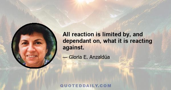 All reaction is limited by, and dependant on, what it is reacting against.