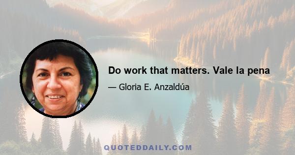 Do work that matters. Vale la pena