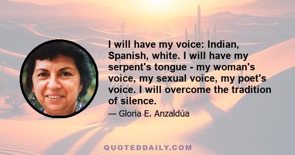 I will have my voice: Indian, Spanish, white. I will have my serpent's tongue - my woman's voice, my sexual voice, my poet's voice. I will overcome the tradition of silence.