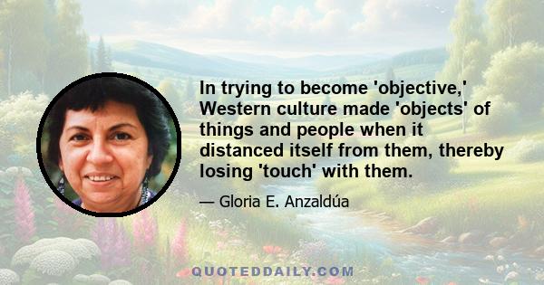 In trying to become 'objective,' Western culture made 'objects' of things and people when it distanced itself from them, thereby losing 'touch' with them.