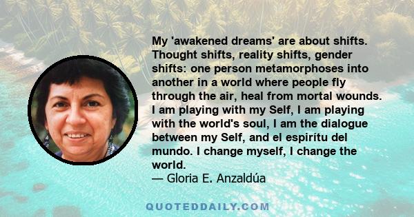 My 'awakened dreams' are about shifts. Thought shifts, reality shifts, gender shifts: one person metamorphoses into another in a world where people fly through the air, heal from mortal wounds. I am playing with my