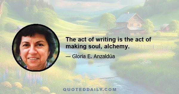 The act of writing is the act of making soul, alchemy.