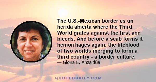 The U.S.-Mexican border es un herida abierta where the Third World grates against the first and bleeds. And before a scab forms it hemorrhages again, the lifeblood of two worlds merging to form a third country - a