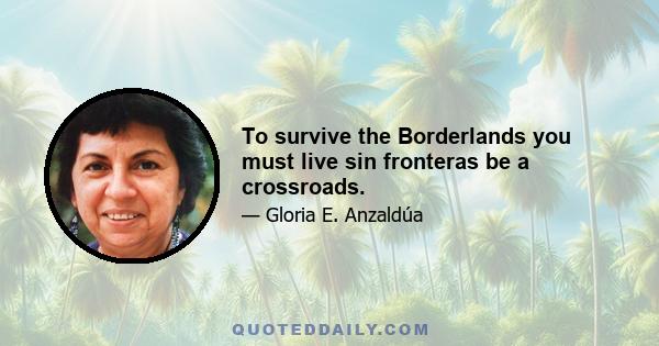 To survive the Borderlands you must live sin fronteras be a crossroads.