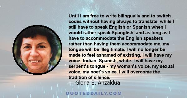 Until I am free to write bilingually and to switch codes without having always to translate, while I still have to speak English or Spanish when I would rather speak Spanglish, and as long as I have to accommodate the