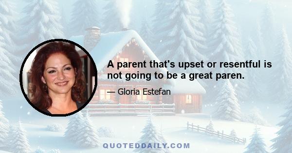 A parent that's upset or resentful is not going to be a great paren.