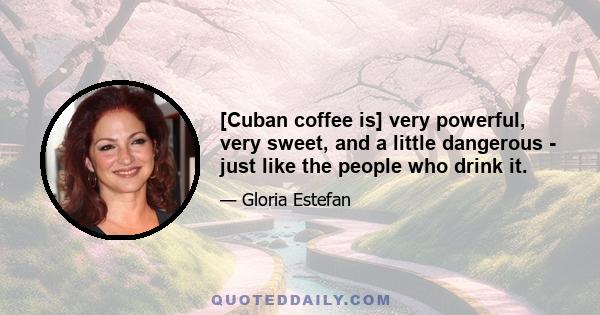 [Cuban coffee is] very powerful, very sweet, and a little dangerous - just like the people who drink it.