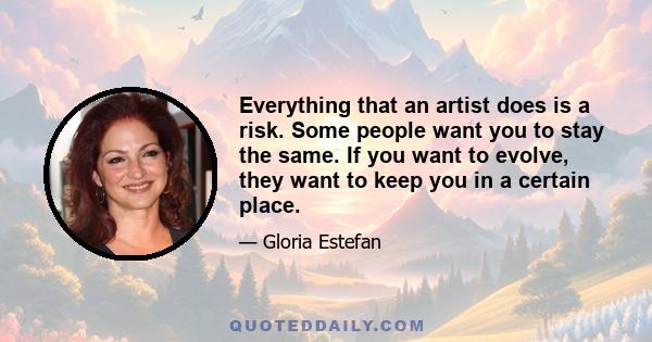 Everything that an artist does is a risk. Some people want you to stay the same. If you want to evolve, they want to keep you in a certain place.