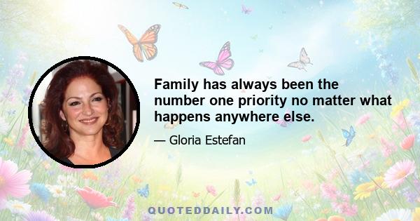 Family has always been the number one priority no matter what happens anywhere else.