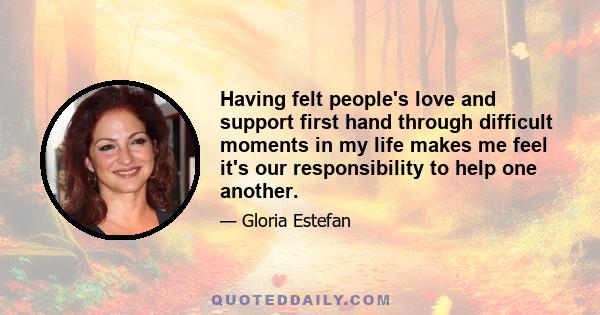 Having felt people's love and support first hand through difficult moments in my life makes me feel it's our responsibility to help one another.