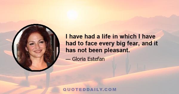 I have had a life in which I have had to face every big fear, and it has not been pleasant.