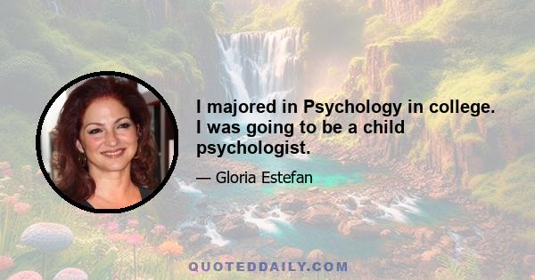 I majored in Psychology in college. I was going to be a child psychologist.