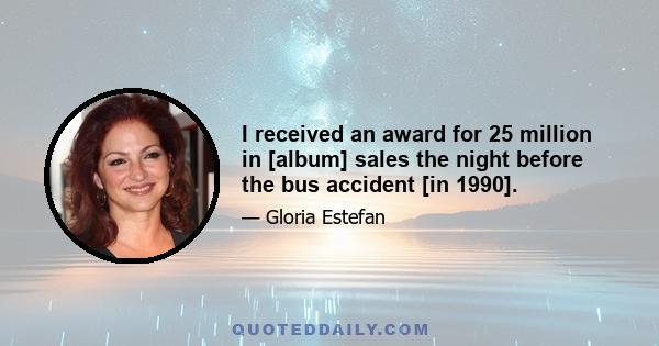 I received an award for 25 million in [album] sales the night before the bus accident [in 1990].