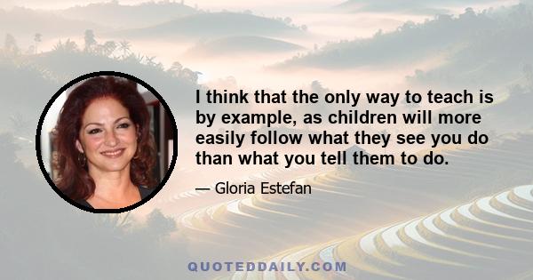 I think that the only way to teach is by example, as children will more easily follow what they see you do than what you tell them to do.