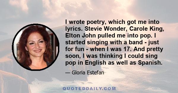 I wrote poetry, which got me into lyrics. Stevie Wonder, Carole King, Elton John pulled me into pop. I started singing with a band - just for fun - when I was 17. And pretty soon, I was thinking I could sing pop in