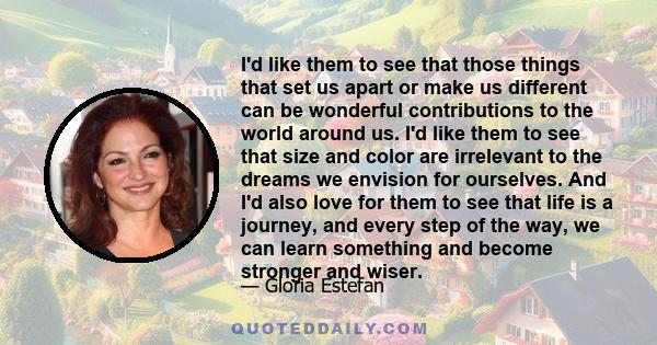 I'd like them to see that those things that set us apart or make us different can be wonderful contributions to the world around us. I'd like them to see that size and color are irrelevant to the dreams we envision for