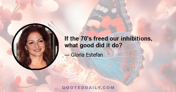 If the 70's freed our inhibitions, what good did it do?