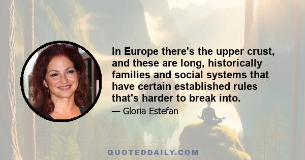 In Europe there's the upper crust, and these are long, historically families and social systems that have certain established rules that's harder to break into.