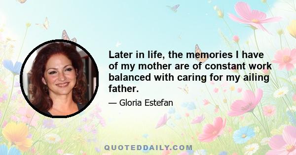 Later in life, the memories I have of my mother are of constant work balanced with caring for my ailing father.