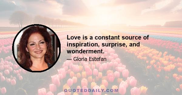 Love is a constant source of inspiration, surprise, and wonderment.