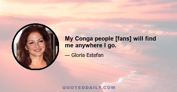 My Conga people [fans] will find me anywhere I go.