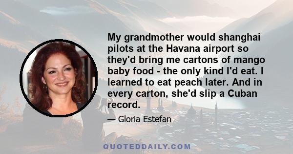 My grandmother would shanghai pilots at the Havana airport so they'd bring me cartons of mango baby food - the only kind I'd eat. I learned to eat peach later. And in every carton, she'd slip a Cuban record.