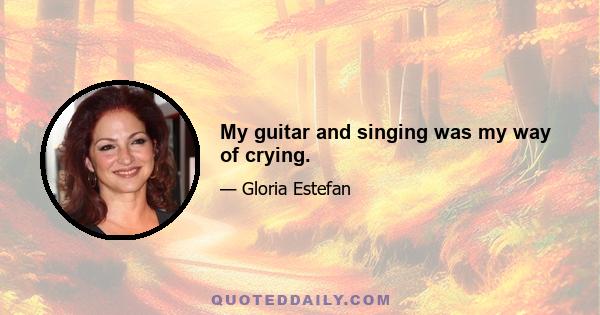 My guitar and singing was my way of crying.