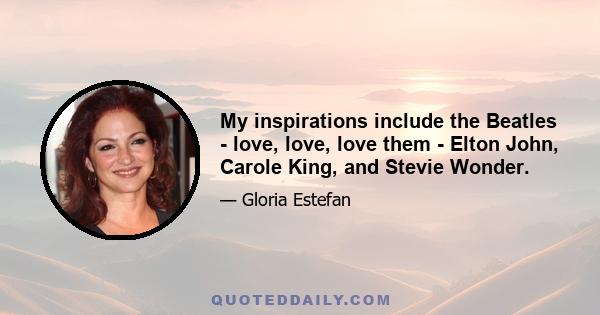 My inspirations include the Beatles - love, love, love them - Elton John, Carole King, and Stevie Wonder.