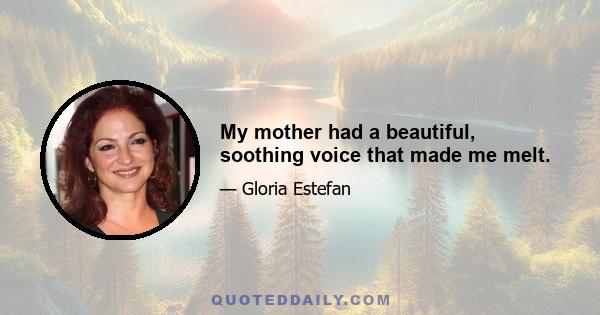 My mother had a beautiful, soothing voice that made me melt.