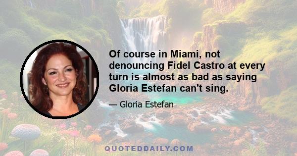 Of course in Miami, not denouncing Fidel Castro at every turn is almost as bad as saying Gloria Estefan can't sing.