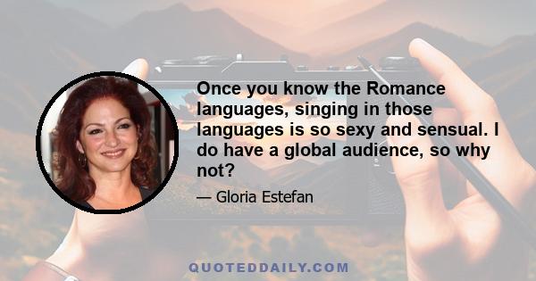 Once you know the Romance languages, singing in those languages is so sexy and sensual. I do have a global audience, so why not?