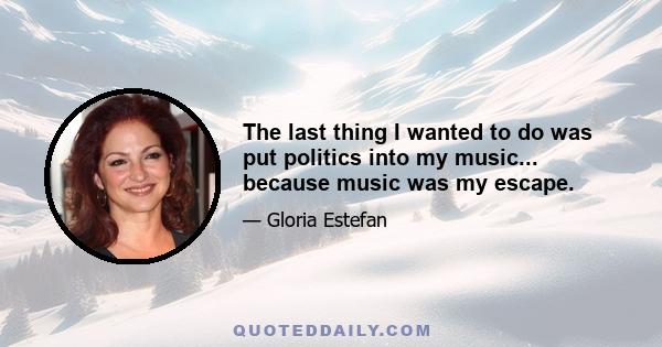 The last thing I wanted to do was put politics into my music... because music was my escape.